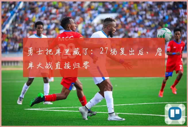 勇士把库里藏了：27场复出后，詹库大战直接归零