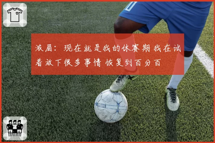 浓眉：现在就是我的休赛期 我在试着放下很多事情 恢复到百分百