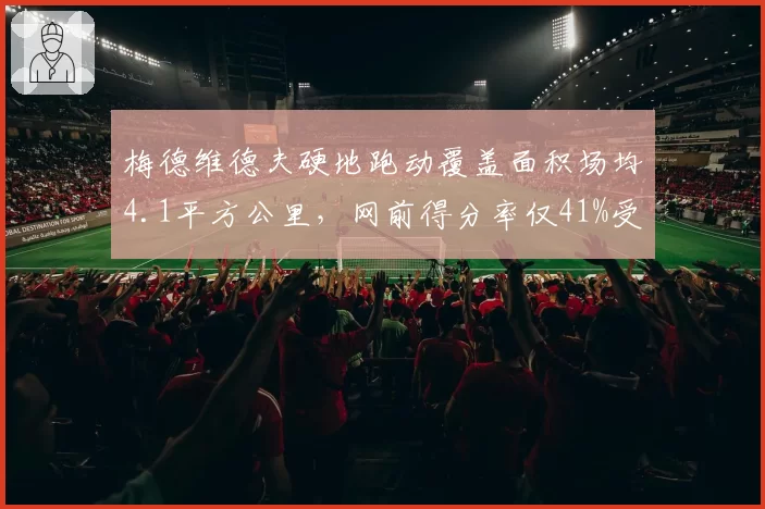 梅德维德夫硬地跑动覆盖面积场均4.1平方公里，网前得分率仅41%受制于战术