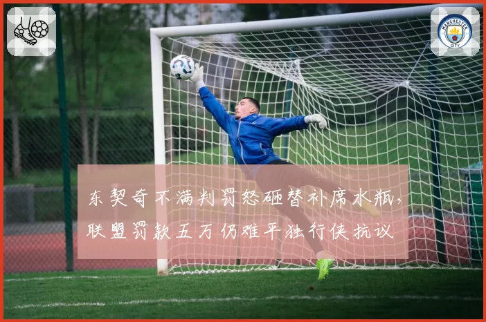 东契奇不满判罚怒砸替补席水瓶,联盟罚款五万仍难平独行侠抗议