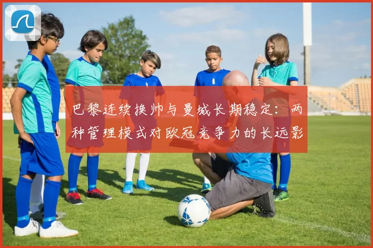 巴黎连续换帅与曼城长期稳定:两种管理模式对欧冠竞争力的长远影响分析
