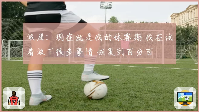 浓眉：现在就是我的休赛期 我在试着放下很多事情 恢复到百分百