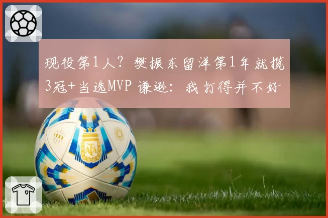 现役第1人？樊振东留洋第1年就揽3冠+当选MVP 谦逊：我打得并不好