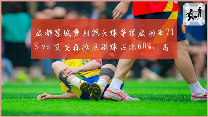 成都蓉城费利佩头球争顶成功率71% vs 艾克森抢点进球占比60%，高中锋与全能前锋战术选择
