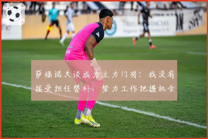 萨福诺夫谈成为主力门将:我没有接受担任替补,努力工作把握机会