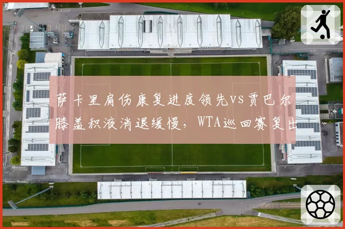 萨卡里肩伤康复进度领先vs贾巴尔膝盖积液消退缓慢，WTA巡回赛复出时间表呈现差异