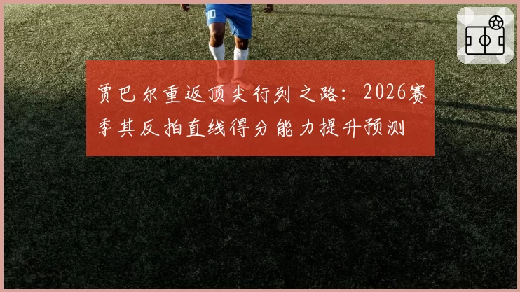 贾巴尔重返顶尖行列之路：2026赛季其反拍直线得分能力提升预测