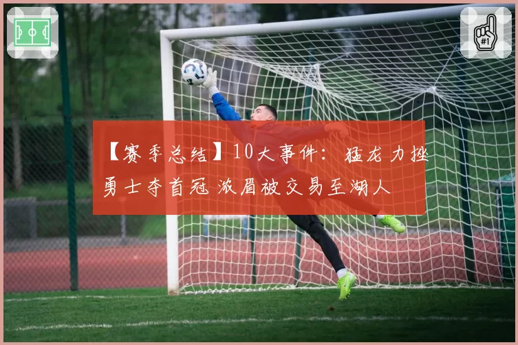 【赛季总结】10大事件:猛龙力挫勇士夺首冠 浓眉被交易至湖人