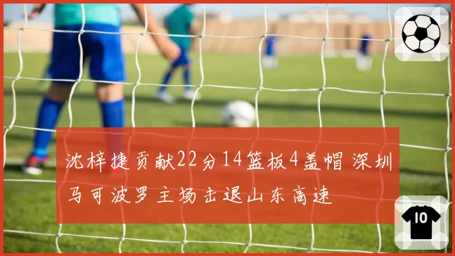 沈梓捷贡献22分14篮板4盖帽 深圳马可波罗主场击退山东高速