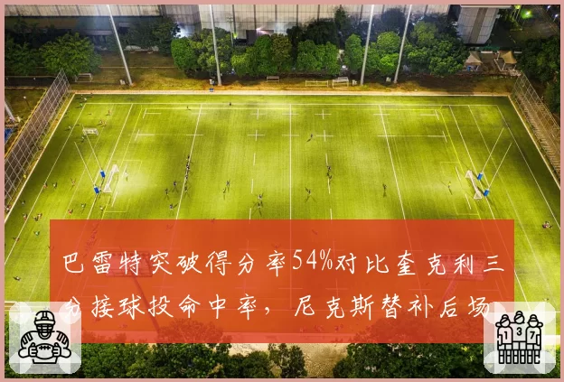 巴雷特突破得分率54%对比奎克利三分接球投命中率，尼克斯替补后场效率