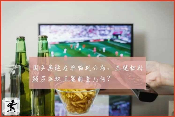 国乒奥运名单临近公布，王楚钦孙颖莎混双卫冕前景几何？